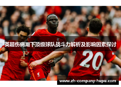 英超伤病潮下顶级球队战斗力解析及影响因素探讨 英超伤病潮下顶级球队战斗力解析及影响因素探讨