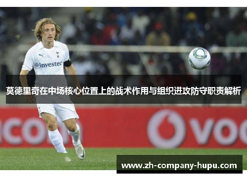 莫德里奇在中场核心位置上的战术作用与组织进攻防守职责解析