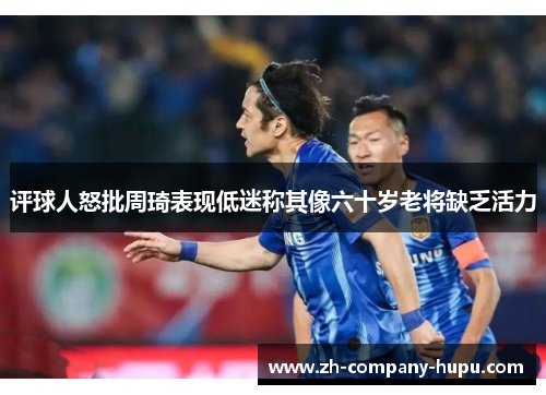 评球人怒批周琦表现低迷称其像六十岁老将缺乏活力 评球人怒批周琦表现低迷称其像六十岁老将缺乏活力