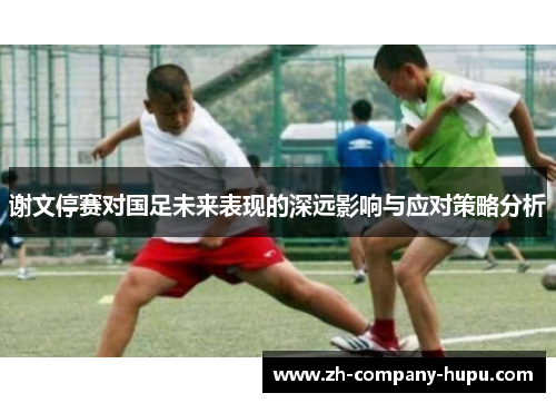 谢文停赛对国足未来表现的深远影响与应对策略分析