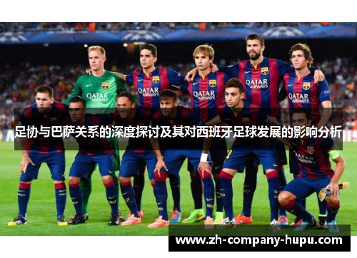足协与巴萨关系的深度探讨及其对西班牙足球发展的影响分析