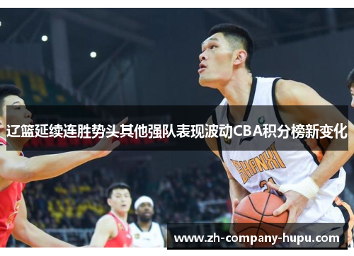 辽篮延续连胜势头其他强队表现波动CBA积分榜新变化 辽篮延续连胜势头其他强队表现波动CBA积分榜新变化