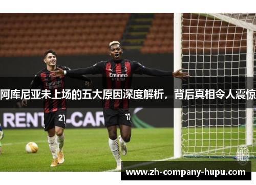 阿库尼亚未上场的五大原因深度解析，背后真相令人震惊