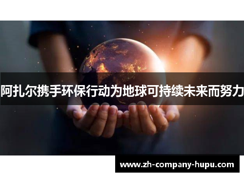 阿扎尔携手环保行动为地球可持续未来而努力