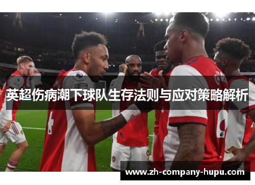 英超伤病潮下球队生存法则与应对策略解析 英超伤病潮下球队生存法则与应对策略解析