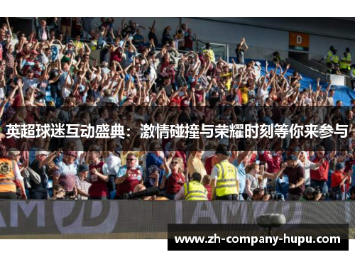 英超球迷互动盛典:激情碰撞与荣耀时刻等你来参与 英超球迷互动盛典:激情碰撞与荣耀时刻等你来参与