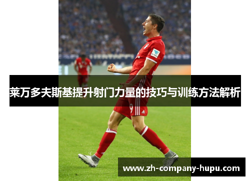 莱万多夫斯基提升射门力量的技巧与训练方法解析 莱万多夫斯基提升射门力量的技巧与训练方法解析