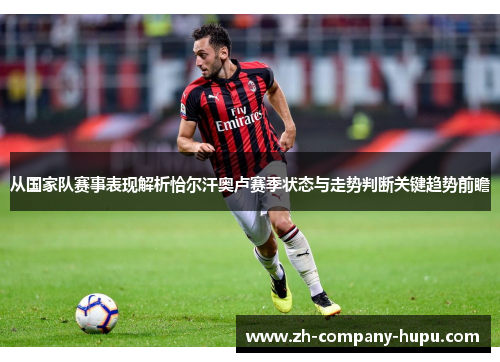 从国家队赛事表现解析恰尔汗奥卢赛季状态与走势判断关键趋势前瞻 从国家队赛事表现解析恰尔汗奥卢赛季状态与走势判断关键趋势前瞻