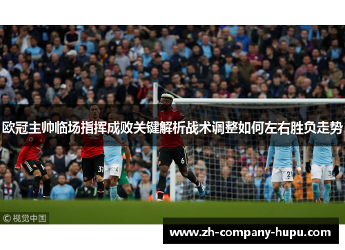 欧冠主帅临场指挥成败关键解析战术调整如何左右胜负走势 欧冠主帅临场指挥成败关键解析战术调整如何左右胜负走势