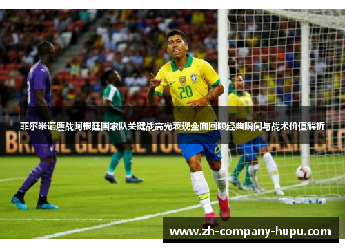 菲尔米诺鏖战阿根廷国家队关键战高光表现全面回顾经典瞬间与战术价值解析 菲尔米诺鏖战阿根廷国家队关键战高光表现全面回顾经典瞬间与战术价值解析