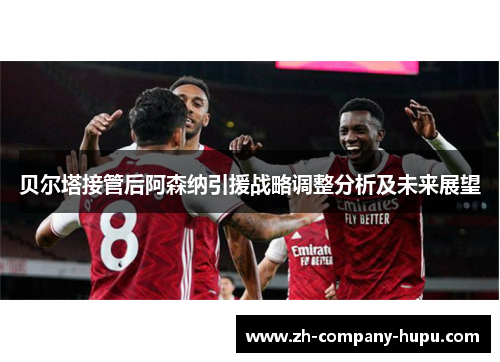 贝尔塔接管后阿森纳引援战略调整分析及未来展望 贝尔塔接管后阿森纳引援战略调整分析及未来展望