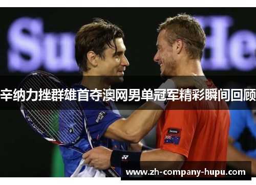 辛纳力挫群雄首夺澳网男单冠军精彩瞬间回顾 辛纳力挫群雄首夺澳网男单冠军精彩瞬间回顾
