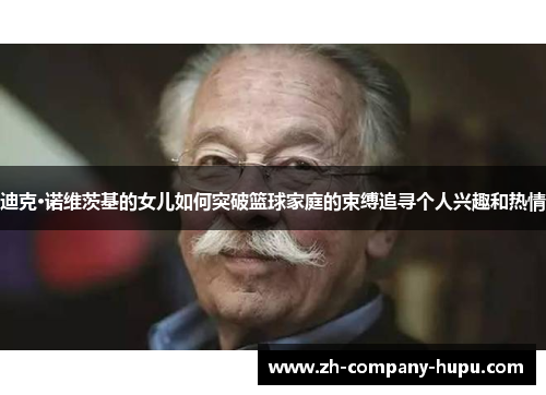 迪克·诺维茨基的女儿如何突破篮球家庭的束缚追寻个人兴趣和热情 迪克·诺维茨基的女儿如何突破篮球家庭的束缚追寻个人兴趣和热情