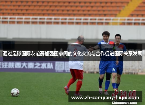 通过足球国际友谊赛加强国家间的文化交流与合作促进国际关系发展