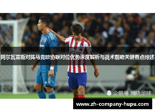 阿尔瓦雷斯对阵马竞欧协联对位优势深度解析与战术前瞻关键看点综述 阿尔瓦雷斯对阵马竞欧协联对位优势深度解析与战术前瞻关键看点综述