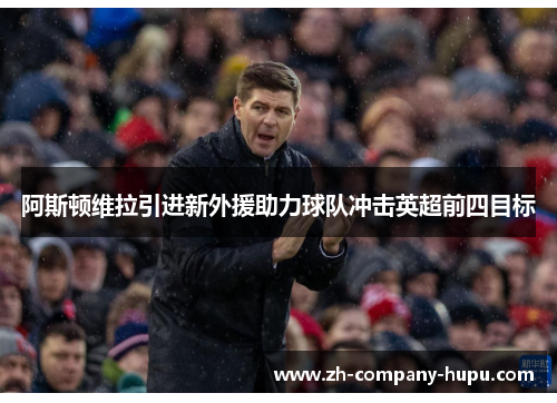 阿斯顿维拉引进新外援助力球队冲击英超前四目标 阿斯顿维拉引进新外援助力球队冲击英超前四目标