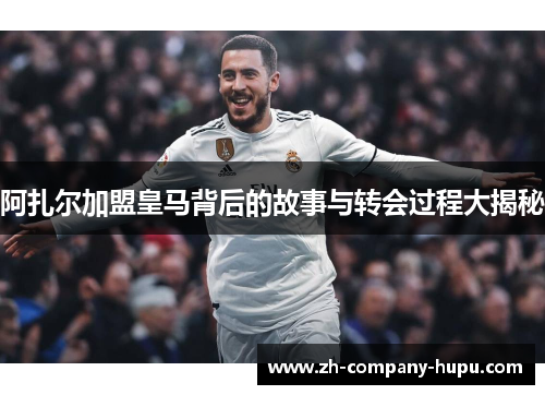 阿扎尔加盟皇马背后的故事与转会过程大揭秘 阿扎尔加盟皇马背后的故事与转会过程大揭秘