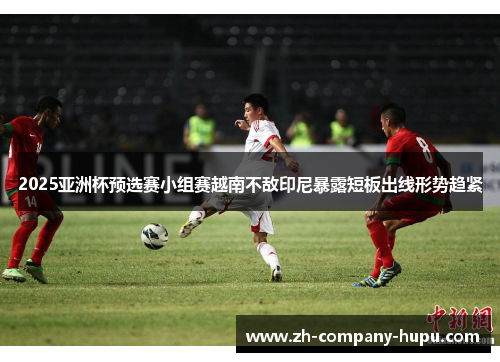 2025亚洲杯预选赛小组赛越南不敌印尼暴露短板出线形势趋紧