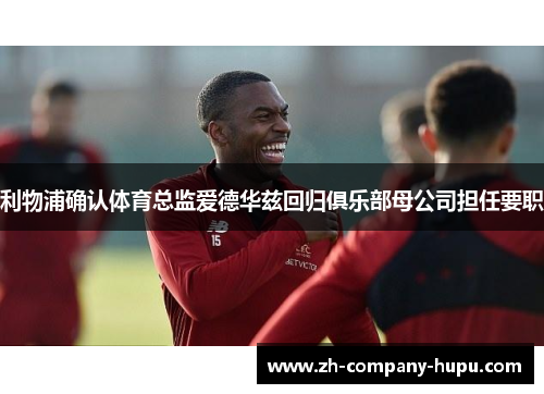 利物浦确认体育总监爱德华兹回归俱乐部母公司担任要职