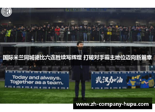 国际米兰同城德比六连胜续写辉煌 打破对手霸主地位迈向新篇章