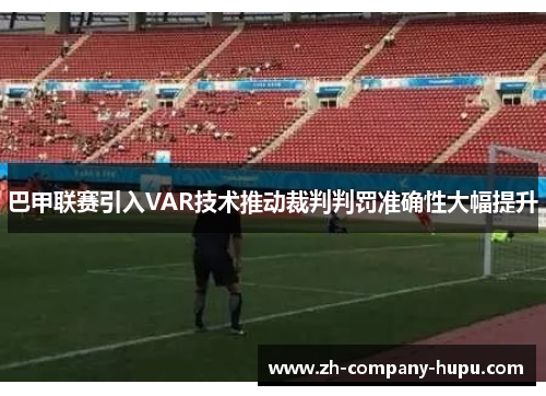 巴甲联赛引入VAR技术推动裁判判罚准确性大幅提升