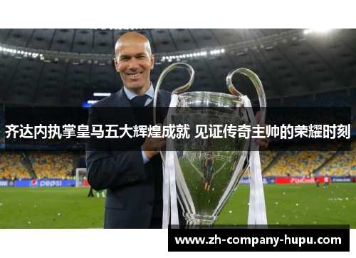齐达内执掌皇马五大辉煌成就 见证传奇主帅的荣耀时刻 齐达内执掌皇马五大辉煌成就 见证传奇主帅的荣耀时刻
