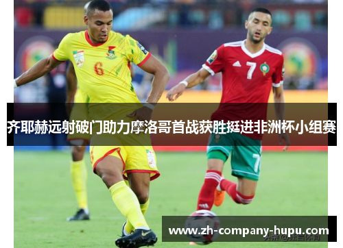 齐耶赫远射破门助力摩洛哥首战获胜挺进非洲杯小组赛 齐耶赫远射破门助力摩洛哥首战获胜挺进非洲杯小组赛
