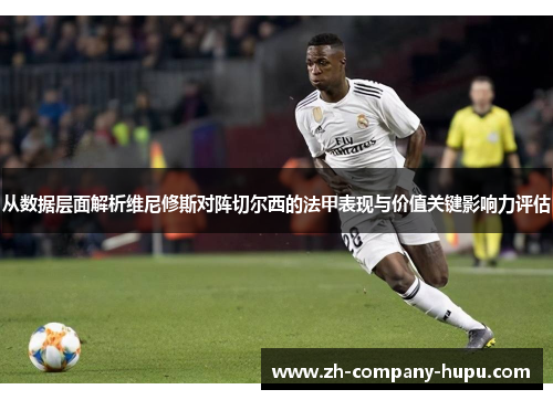 从数据层面解析维尼修斯对阵切尔西的法甲表现与价值关键影响力评估 从数据层面解析维尼修斯对阵切尔西的法甲表现与价值关键影响力评估