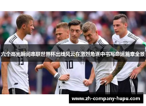 六个高光瞬间串联世界杯出线风云在激烈角逐中书写命运篇章全景 六个高光瞬间串联世界杯出线风云在激烈角逐中书写命运篇章全景