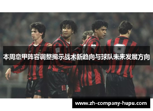 本周意甲阵容调整揭示战术新趋向与球队未来发展方向 本周意甲阵容调整揭示战术新趋向与球队未来发展方向