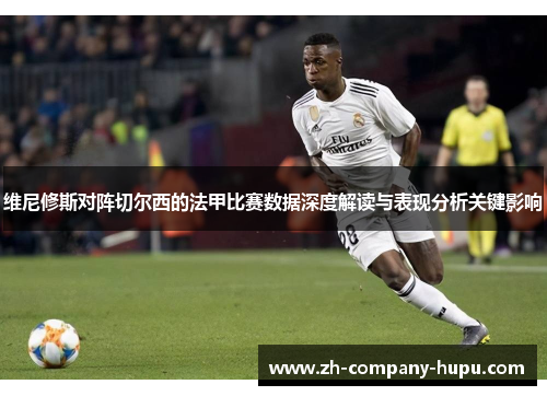 维尼修斯对阵切尔西的法甲比赛数据深度解读与表现分析关键影响 维尼修斯对阵切尔西的法甲比赛数据深度解读与表现分析关键影响
