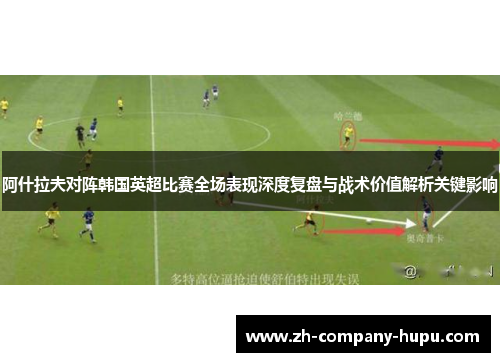 阿什拉夫对阵韩国英超比赛全场表现深度复盘与战术价值解析关键影响 阿什拉夫对阵韩国英超比赛全场表现深度复盘与战术价值解析关键影响