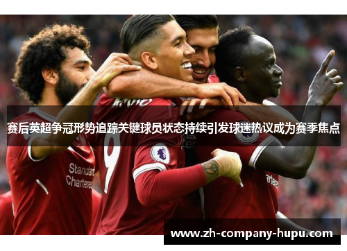 赛后英超争冠形势追踪关键球员状态持续引发球迷热议成为赛季焦点 赛后英超争冠形势追踪关键球员状态持续引发球迷热议成为赛季焦点