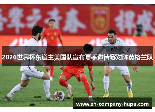 2026世界杯东道主美国队宣布夏季邀请赛对阵英格兰队 2026世界杯东道主美国队宣布夏季邀请赛对阵英格兰队